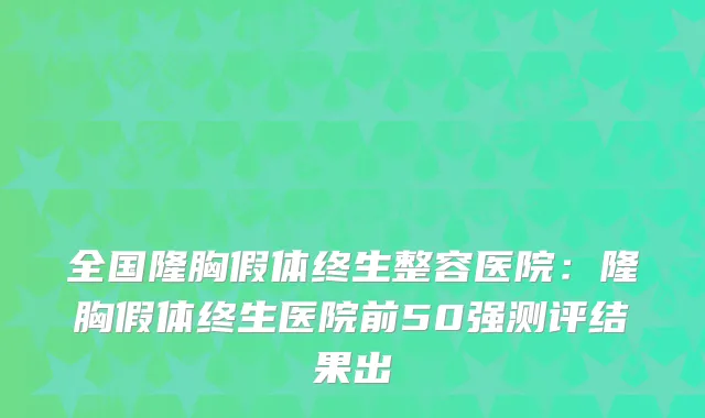 全国隆胸假体终生整容医院:隆胸假体终生医院前50强测评结果出