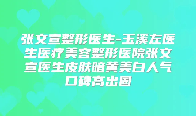 张文宣整形医生-玉溪左医生医疗美容整形医院张文宣医生皮肤暗黄美白人气口碑高出圈