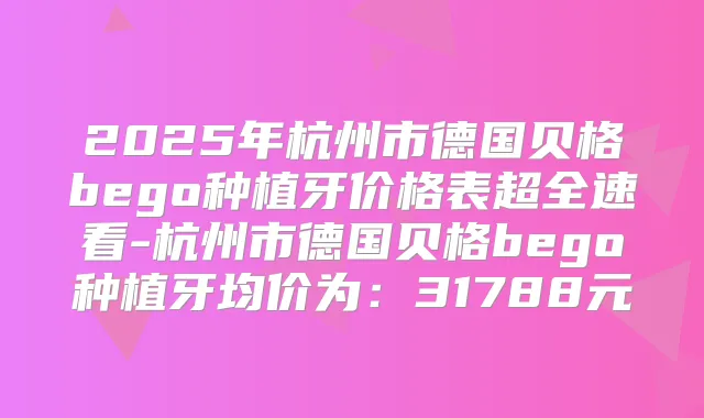 2025年杭州市德国贝格bego种植牙价格表超全速看-杭州市德国贝格bego种植牙均价为:31788元