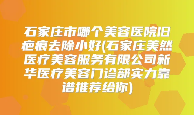 石家庄市哪个美容医院旧疤痕去除小好(石家庄美然医疗美容服务有限公司新华医疗美容门诊部实力靠谱推荐给你)