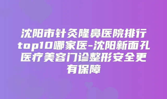 沈阳市针灸隆鼻医院排行top10哪家医-沈阳新面孔医疗美容门诊整形安全更有保障