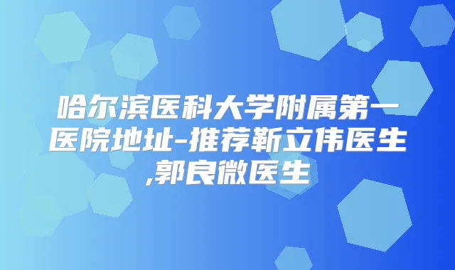哈尔滨医科大学附属第一医院地址-推荐靳立伟医生,郭良微医生