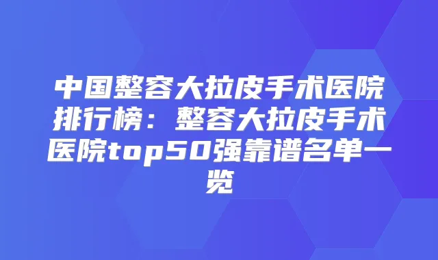 中国整容大拉皮手术医院排行榜:整容大拉皮手术医院top50强靠谱名单一览