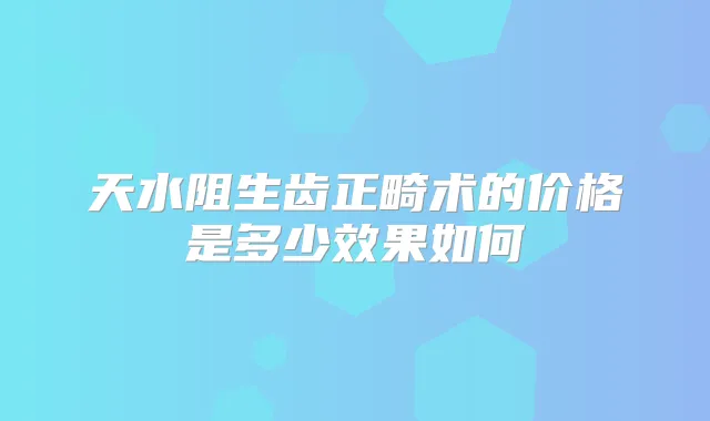 天水阻生齿正畸术的价格是多少效果如何