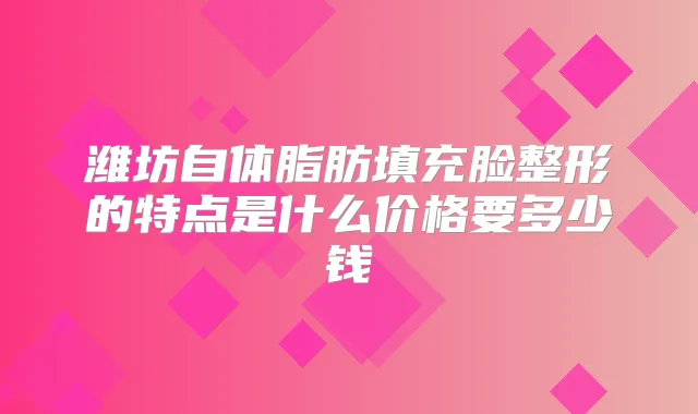 潍坊自体脂肪填充脸整形的特点是什么价格要多少钱