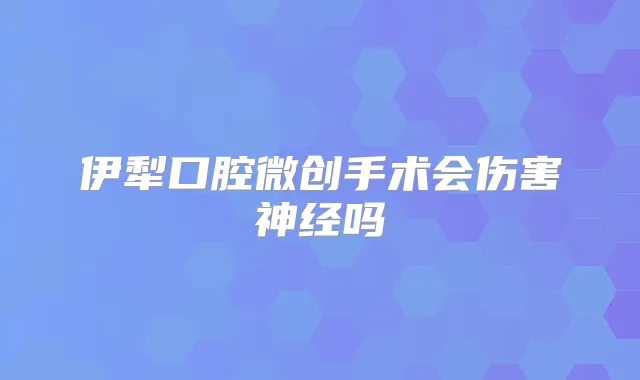 伊犁口腔微创手术会伤害神经吗