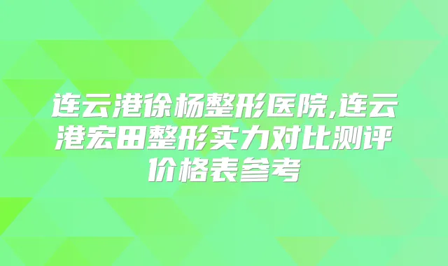 连云港徐杨整形医院,连云港宏田整形实力对比测评价格表参考