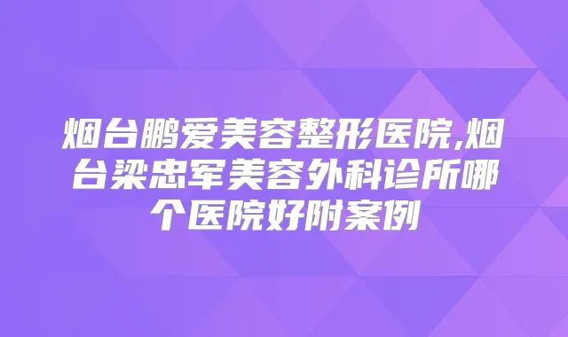 烟台鹏爱美容整形医院,烟台梁忠军美容外科诊所哪个医院好附案例