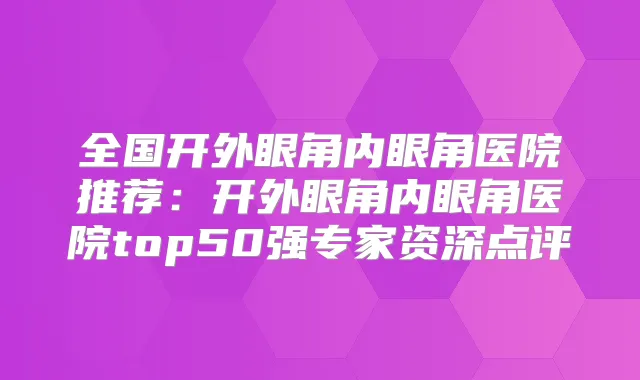 title="全国开外眼角内眼角医院推荐：开外眼角内眼角医院top50强专家资深点评"