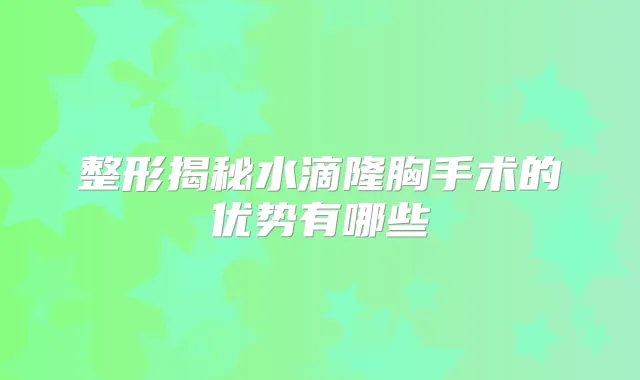 整形揭秘水滴隆胸手术的优势有哪些