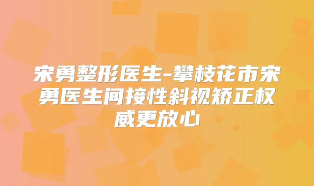 宋勇整形医生-攀枝花市宋勇医生间接性斜视矫正更放心