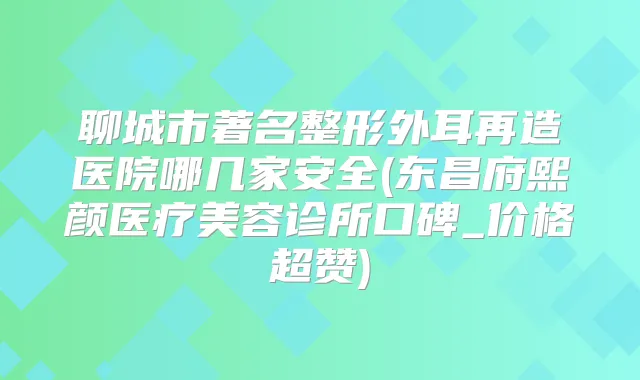聊城市著名整形外耳再造医院哪几家安全(东昌府熙颜医疗美容诊所口碑_价格超赞)