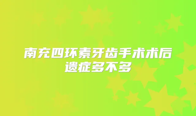 南充四环素牙齿手术术后遗症多不多