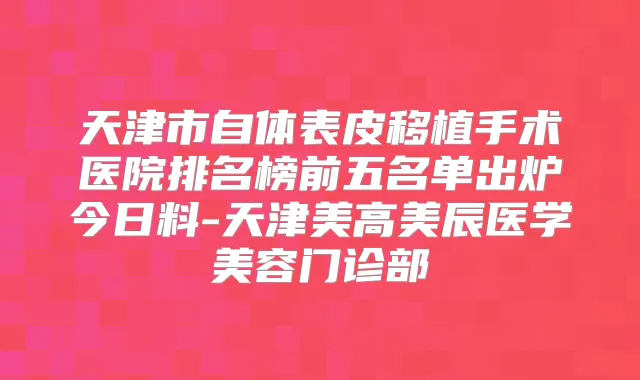 天津市自体表皮移植手术医院排名榜前五名单出炉今日料-天津美高美辰医学美容门诊部