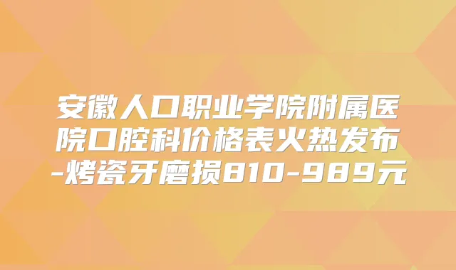 安徽人口职业学院附属医院口腔科价格表火热发布-烤瓷牙磨损810-989元