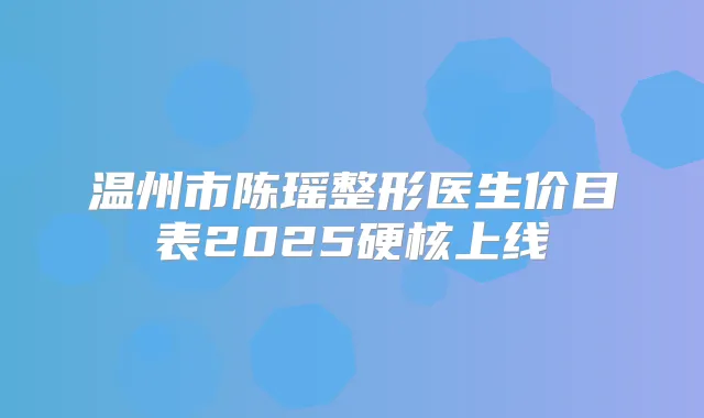 温州市陈瑶整形医生价目表2025硬核上线
