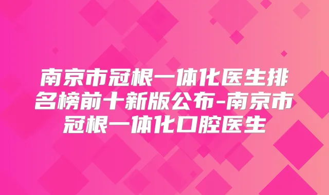 南京市冠根一体化医生排名榜前十新版公布-南京市冠根一体化口腔医生