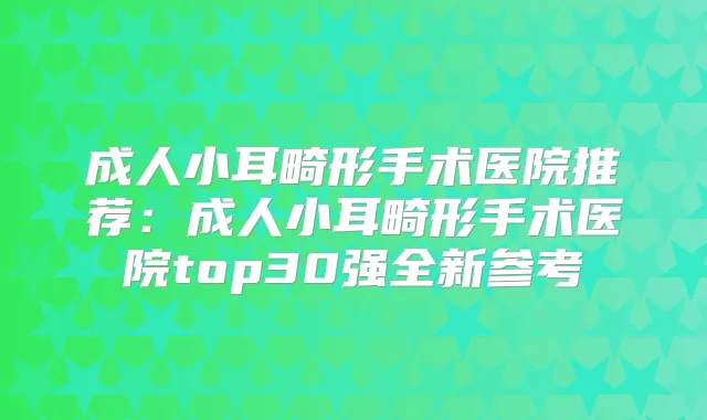 成人小耳畸形手术医院推荐:成人小耳畸形手术医院top30强全新参考