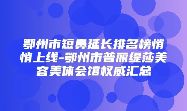 鄂州市短鼻延长排名榜悄悄上线-鄂州市普丽缇莎美容美体会馆汇总