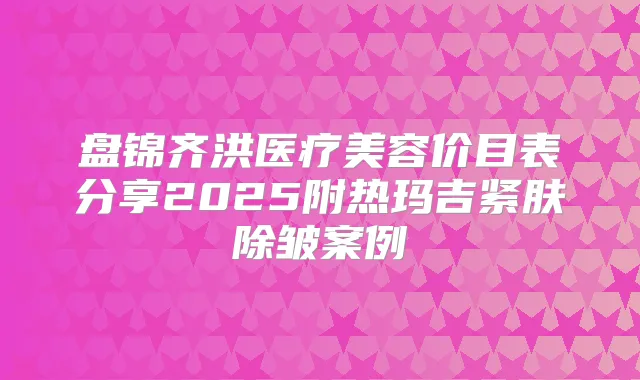 盘锦齐洪医疗美容价目表分享2025附热玛吉紧肤除皱案例