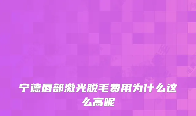宁德唇部激光脱毛费用为什么这么高呢