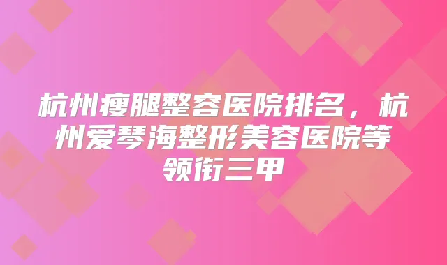 杭州瘦腿整容医院排名，杭州爱琴海整形美容医院等领衔三甲