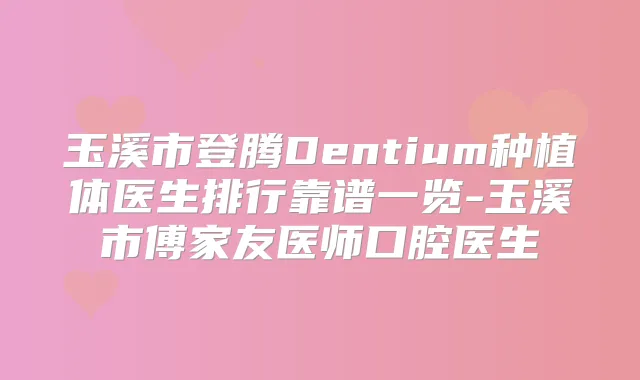 玉溪市登腾Dentium种植体医生排行靠谱一览-玉溪市傅家友医师口腔医生