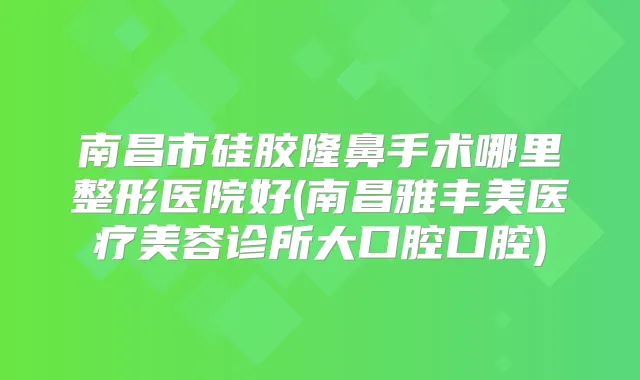 南昌市硅胶隆鼻手术哪里整形医院好(南昌雅丰美医疗美容诊所大口腔口腔)