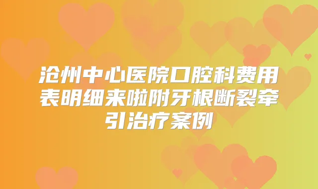 沧州中心医院口腔科费用表明细来啦附牙根断裂牵引案例