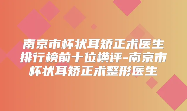 南京市杯状耳矫正术医生排行榜前十位横评-南京市杯状耳矫正术整形医生