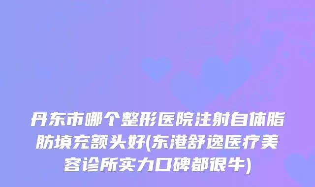 丹东市哪个整形医院注射自体脂肪填充额头好(东港舒逸医疗美容诊所实力口碑都很牛)