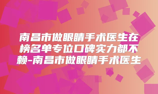 南昌市做眼睛手术医生在榜名单专位口碑实力都不赖-南昌市做眼睛手术医生