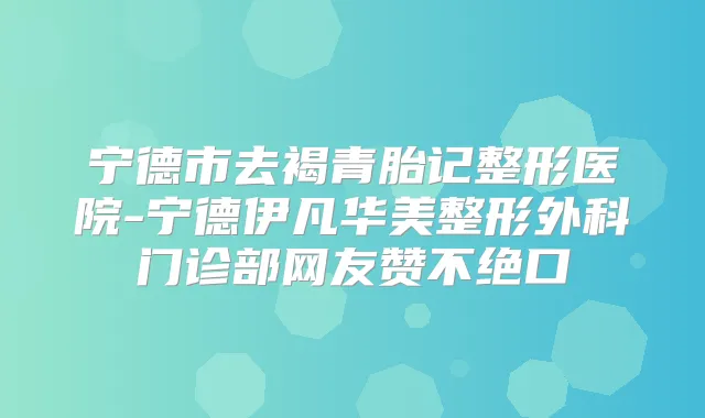 宁德市去褐青胎记整形医院-宁德伊凡华美整形外科门诊部网友赞不绝口