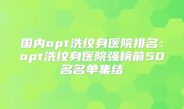 国内opt洗纹身医院排名：opt洗纹身医院强榜前50名名单集结