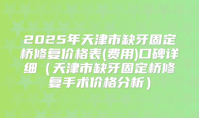 2025年天津市缺牙固定桥修复价格表(费用)口碑详细（天津市缺牙固定桥修复手术价格分析）