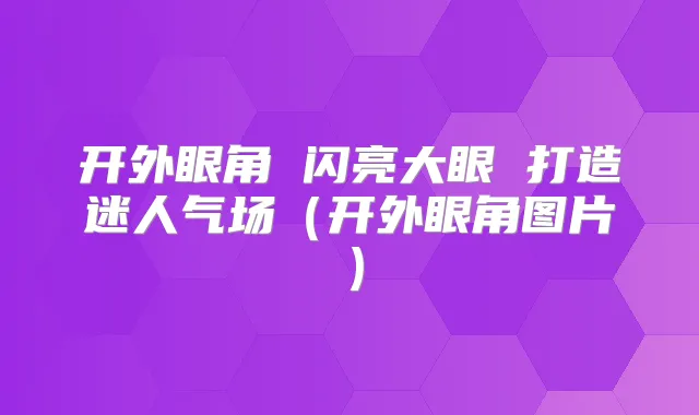 开外眼角 闪亮大眼 打造迷人气场(开外眼角图片)