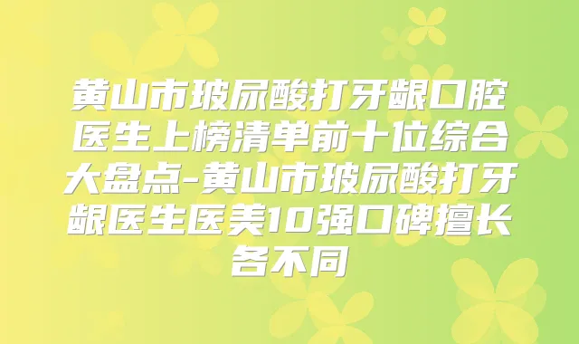 黄山市玻尿酸打牙龈口腔医生上榜清单前十位综合大盘点-黄山市玻尿酸打牙龈医生医美10强口碑擅长各不同