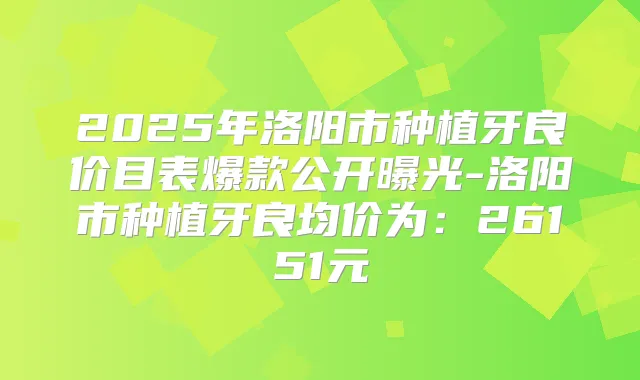 2025年洛阳市种植牙良价目表爆款公开曝光-洛阳市种植牙良均价为:26151元