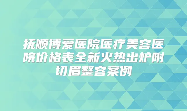 抚顺博爱医院医疗美容医院价格表全新火热出炉附切眉整容案例