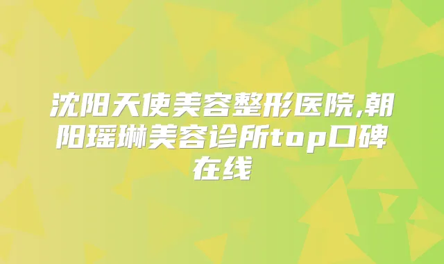 沈阳天使美容整形医院,朝阳瑶琳美容诊所top口碑在线