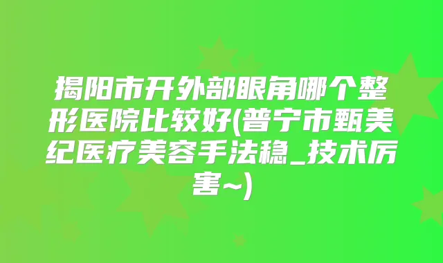 揭阳市开外部眼角哪个整形医院比较好(普宁市甄美纪医疗美容手法稳_技术厉害~)