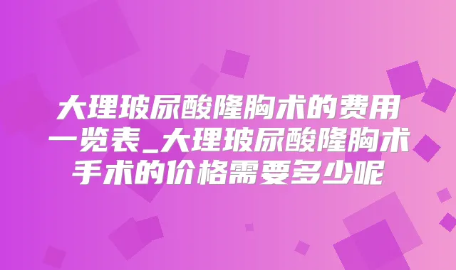 大理玻尿酸隆胸术的费用一览表_大理玻尿酸隆胸术手术的价格需要多少呢