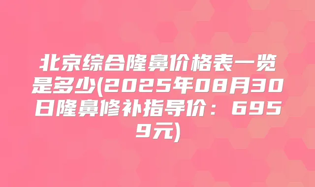 北京综合隆鼻价格表一览是多少(2025年08月30日隆鼻修补指导价:6959元)