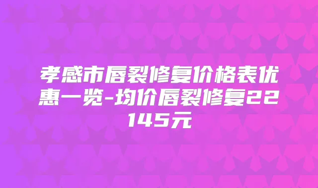 孝感市唇裂修复价格表优惠一览-均价唇裂修复22145元