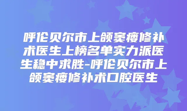呼伦贝尔市上颌窦瘘修补术医生上榜名单实力派医生稳中求胜-呼伦贝尔市上颌窦瘘修补术口腔医生