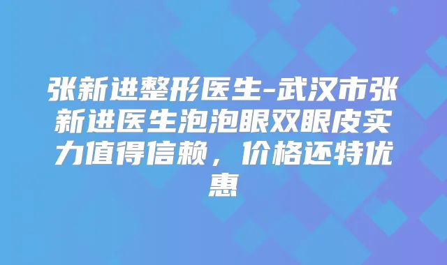 张新进整形医生-武汉市张新进医生泡泡眼双眼皮实力值得信赖，价格还特优惠