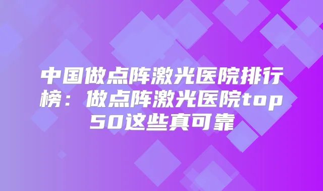 中国做点阵激光医院排行榜:做点阵激光医院top50这些真可靠