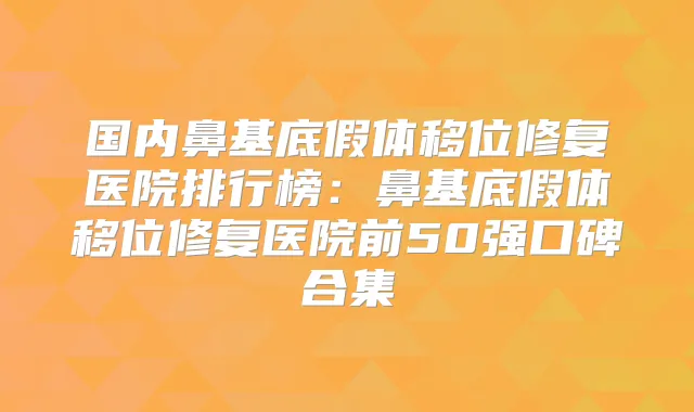 国内鼻基底假体移位修复医院排行榜：鼻基底假体移位修复医院前50强口碑合集