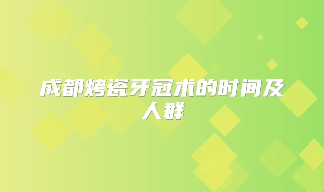 成都烤瓷牙冠术的时间及人群