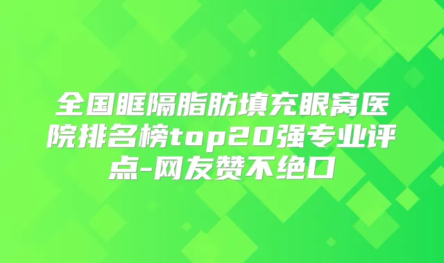 全国眶隔脂肪填充眼窝医院排名榜top20强专业评点-网友赞不绝口
